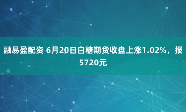 融易盈配资 6月20日白糖期货收盘上涨1.02%，报5720元