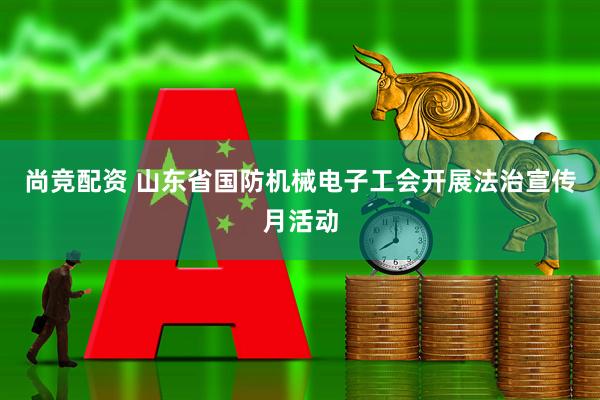 尚竞配资 山东省国防机械电子工会开展法治宣传月活动