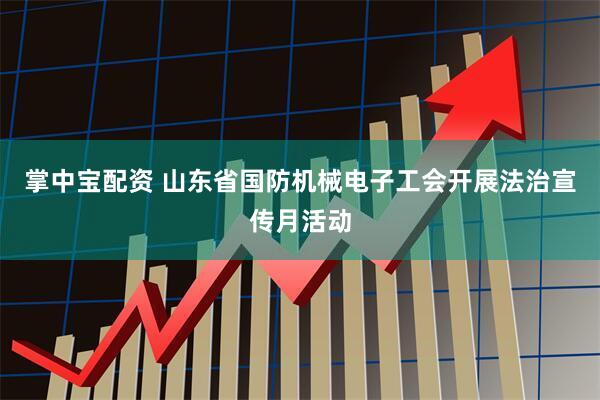 掌中宝配资 山东省国防机械电子工会开展法治宣传月活动