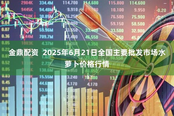 金鼎配资 2025年6月21日全国主要批发市场水萝卜价格行情