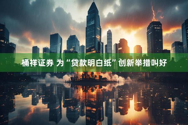 桶祥证券 为“贷款明白纸”创新举措叫好
