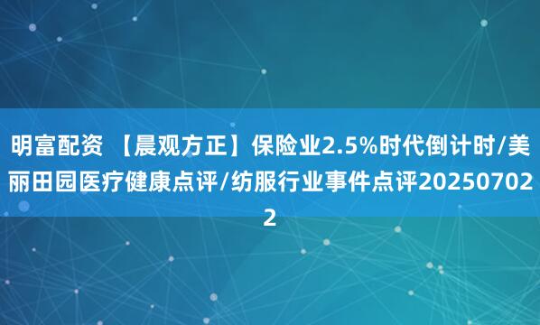 明富配资 【晨观方正】保险业2.5%时代倒计时/美丽田园医疗健康点评/纺服行业事件点评20250702