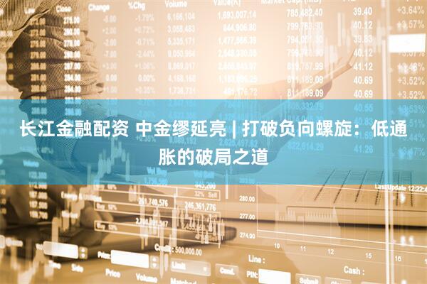 长江金融配资 中金缪延亮 | 打破负向螺旋：低通胀的破局之道
