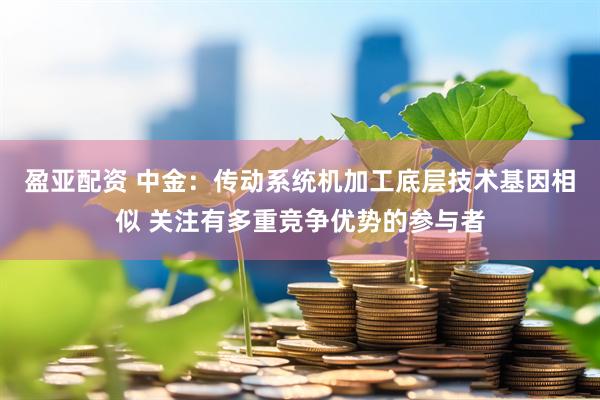 盈亚配资 中金：传动系统机加工底层技术基因相似 关注有多重竞争优势的参与者