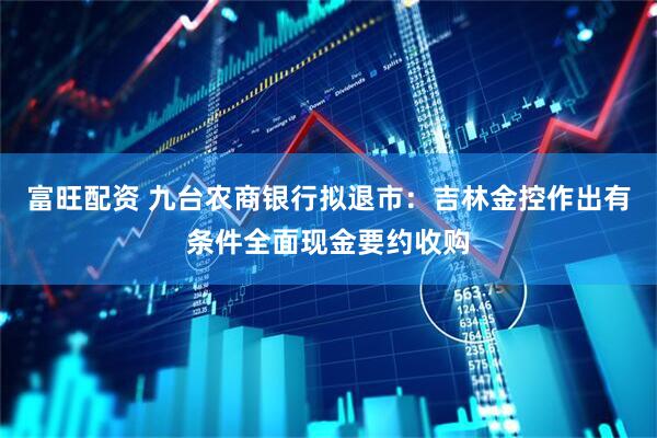 富旺配资 九台农商银行拟退市：吉林金控作出有条件全面现金要约收购
