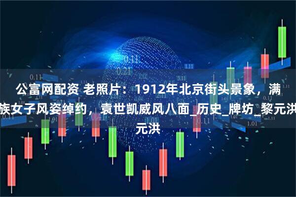 公富网配资 老照片：1912年北京街头景象，满族女子风姿绰约，袁世凯威风八面_历史_牌坊_黎元洪
