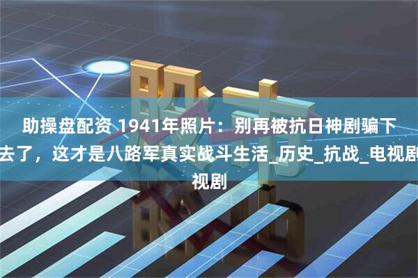 助操盘配资 1941年照片：别再被抗日神剧骗下去了，这才是八路军真实战斗生活_历史_抗战_电视剧