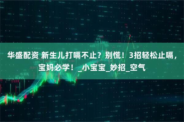 华盛配资 新生儿打嗝不止？别慌！3招轻松止嗝，宝妈必学！_小宝宝_妙招_空气