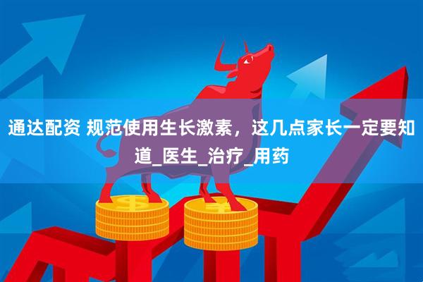 通达配资 规范使用生长激素，这几点家长一定要知道_医生_治疗_用药