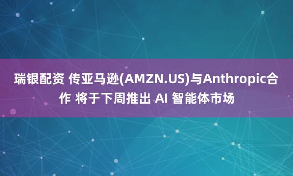 瑞银配资 传亚马逊(AMZN.US)与Anthropic合作 将于下周推出 AI 智能体市场