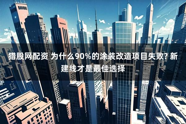 猎股网配资 为什么90%的涂装改造项目失败? 新建线才是最佳选择