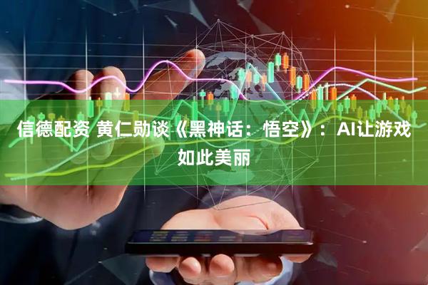 信德配资 黄仁勋谈《黑神话：悟空》：AI让游戏如此美丽
