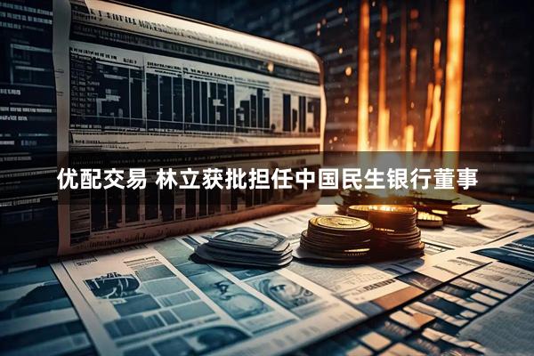 优配交易 林立获批担任中国民生银行董事