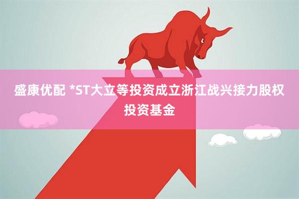 盛康优配 *ST大立等投资成立浙江战兴接力股权投资基金