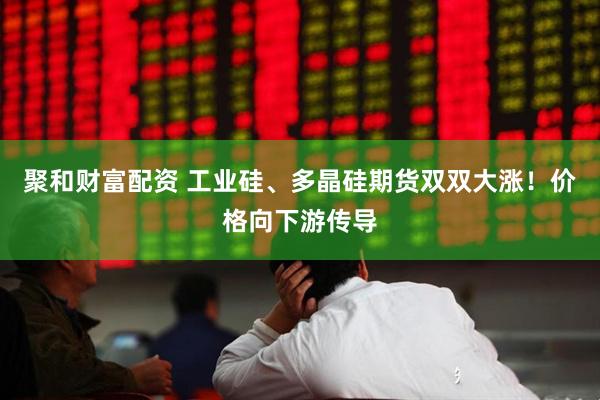 聚和财富配资 工业硅、多晶硅期货双双大涨！价格向下游传导