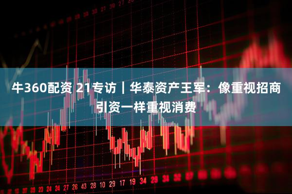 牛360配资 21专访｜华泰资产王军：像重视招商引资一样重视消费