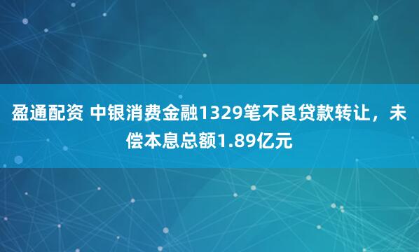 盈通配资 中银消费金融1329笔不良贷款转让，未偿本息总额1.89亿元