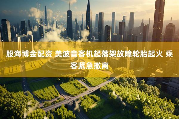 股海博金配资 美波音客机起落架故障轮胎起火 乘客紧急撤离