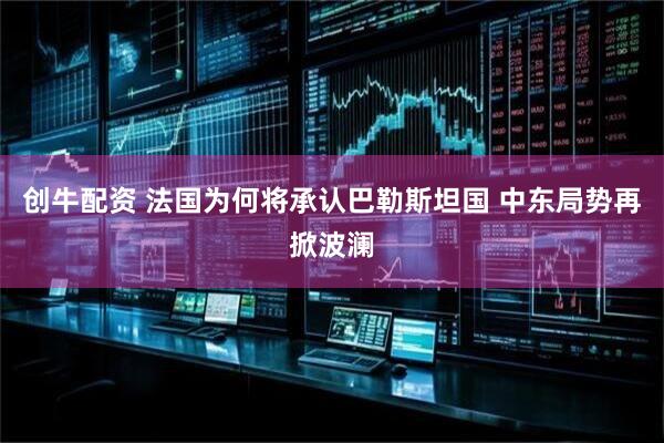 创牛配资 法国为何将承认巴勒斯坦国 中东局势再掀波澜