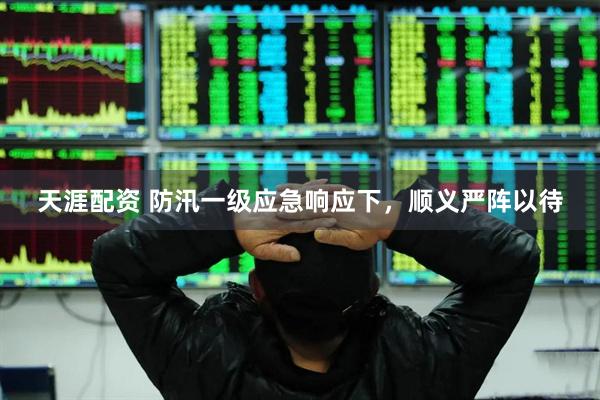 天涯配资 防汛一级应急响应下，顺义严阵以待