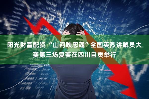 阳光财富配资 “山河映忠魂”全国英烈讲解员大赛第三场复赛在四川自贡举行