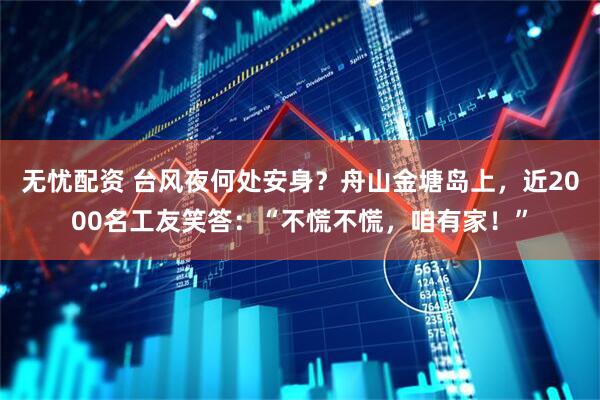 无忧配资 台风夜何处安身？舟山金塘岛上，近2000名工友笑答：“不慌不慌，咱有家！”
