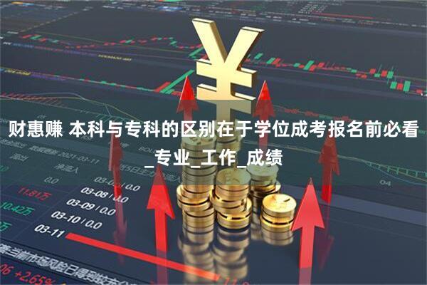 财惠赚 本科与专科的区别在于学位成考报名前必看_专业_工作_成绩