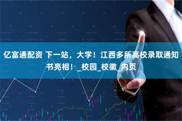 亿富通配资 下一站，大学！江西多所高校录取通知书亮相！_校园_校徽_内页