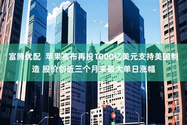 富腾优配  苹果宣布再投1000亿美元支持美国制造 股价创近三个月来最大单日涨幅