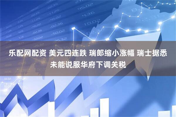 乐配网配资 美元四连跌 瑞郎缩小涨幅 瑞士据悉未能说服华府下调关税