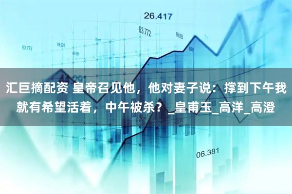 汇巨摘配资 皇帝召见他，他对妻子说：撑到下午我就有希望活着，中午被杀？_皇甫玉_高洋_高澄