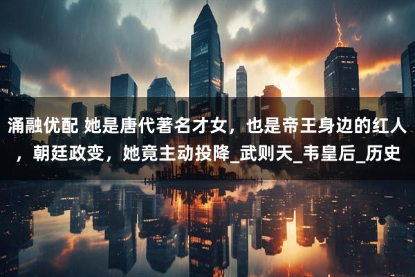 涌融优配 她是唐代著名才女，也是帝王身边的红人，朝廷政变，她竟主动投降_武则天_韦皇后_历史