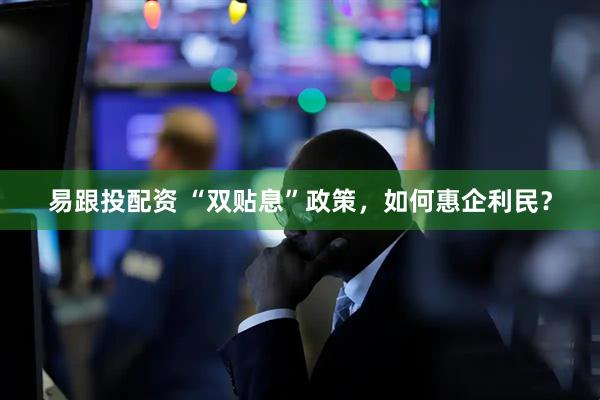 易跟投配资 “双贴息”政策，如何惠企利民？