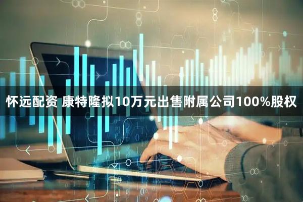 怀远配资 康特隆拟10万元出售附属公司100%股权