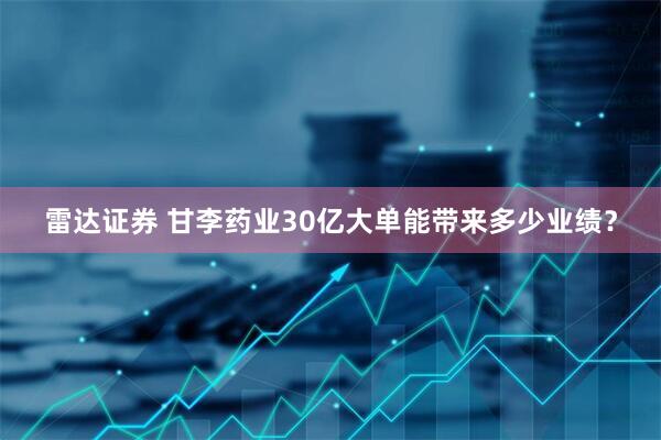 雷达证券 甘李药业30亿大单能带来多少业绩？