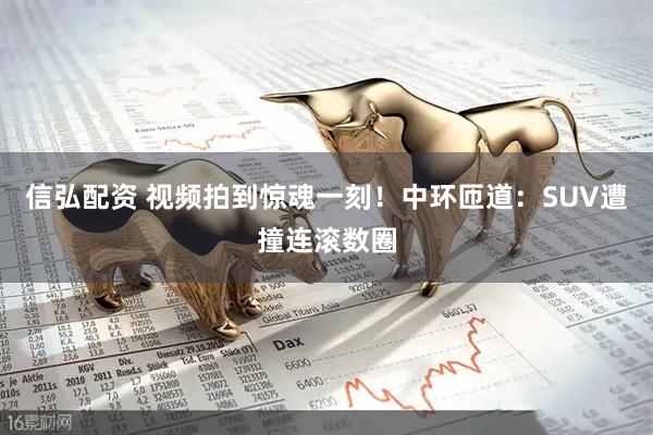 信弘配资 视频拍到惊魂一刻！中环匝道：SUV遭撞连滚数圈