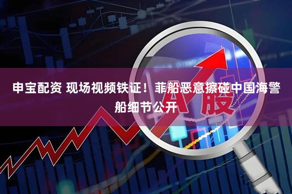 申宝配资 现场视频铁证！菲船恶意擦碰中国海警船细节公开